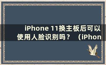 iPhone 11换主板后可以使用人脸识别吗？ （iPhone 11换主板后面部识别还能用吗？）